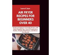 AIR FRYER RECIPES FOR BEGINNERS OVER 40: Foolproof, Beginner-Friendly Recipes with Heart-Healthy Tips, Time & Temperature Guides, Simple Substitutions, and Stress-Free Results