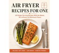 Air Fryer Recipes for One: The Complete Single-Serving Cookbook for People Cooking Just for Themselves - 69 Fast, Easy, Perfectly Portioned Meals ... and Maximum Flavor for Singles and Seniors