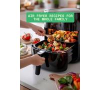 Air Fryer Recipes for the Whole Family: Stress-Free Cooking: 100+ Family Favorites in Minutes