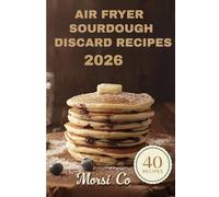 Air Fryer Sourdough Discard Recipes 2026: 40 Quick Recipes Using Sourdough Discard in Your Air Fryer - Pancakes, Flatbreads, Muffins & More in 15 Minutes or Less