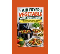 Air Fryer Vegetable Meals for Beginners: Easy Recipes for Crispy Flavorful Vegetables That Even Picky Eaters Can Enjoy