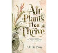 Air Plants That Thrive: A Practical Guide to Light, Watering, Drying, Display, and the Tillandsia Life Cycle