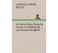 Air Service Boys Flying For Victory Or, Bombing The Last German Stronghold