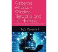 Airborne Attacks - Wireless Networks and IoT Hacking: Not Only a Technical Manual: A Battlefield Playbook for any Hacker,or Cybersecurity Expert Willing to Know How Wireless Systems Break