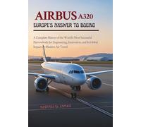 Airbus A320: Europe’s Answer to Boeing: A Complete History of the World’s Most Successful Narrowbody Jet: Engineering, Innovation, and Its Global Impact on Modern Air Travel