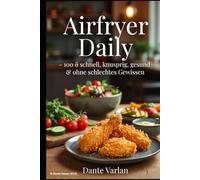 Airfryer Daily - 100 × schnell, knusprig, gesund & ohne schlechtes Gewissen: Frühstück, Mittag, Abendessen + Snacks in 15-30 Min - für die ganze Familie, mit wenig Fett & maximal Geschmack