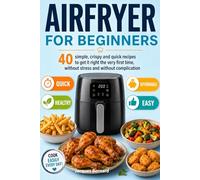 Airfryer for beginners: 40 simple, crispy and quick recipes to get it right the very first time, without stress and without complication