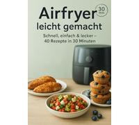 Airfryer für Einsteiger: Schnell, einfach & lecker: 40 einfache Rezepte, die in 30 Minuten fertig sind - gesund und alltagstauglich