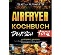 AIRFRYER KOCHBUCH DEUTSH TEFAL: Das große Buch der Aromen: Vom Frühstück bis zum Dessert | Über 75 schnelle und gesunde Rezepte | Inklusive saisonaler Menüs