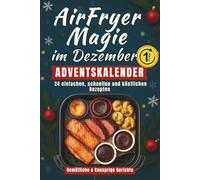 AirFryer Magie im Dezember - Adventskalender: Ein Festtagskochbuch mit 24 einfachen, schnellen und köstlichen Rezepten | Gemütliche und knusprige Gerichte für den Countdown bis Weihnachten