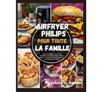 Airfryer Philips Pour Toute La Famille: Recettes Simples et Saines du Quotidien avec Valeurs Nutritionnelles prêtes en moins de 30 minutes pour un Goût Optimal sans Effort.