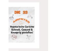 Airfryer Rezepte Vegetarisch - Schnell, Gesund & Knusprig genießen!: einfache vegetarische Gerichte für die Heißluftfritteuse - gesund kochen , schnell zubereiten & mit Genuss essen!