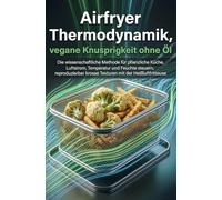 Airfryer Thermodynamik, vegane Knusprigkeit ohne Öl: Die wissenschaftliche Methode für pflanzliche Küche, Luftstrom, Temperatur und Feuchte steuern, reproduzierbar krosse Texturen mit der Heißluftfrit