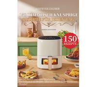 Airfryer Zauber - 150 himmlisch knusprige Rezepte für jeden Tag: Gesund, einfach und voller Geschmack: Von Frühstück bis Dessert - alles aus deinem Heißluftfritteusen-Wunder!