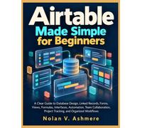 Airtable Made Simple For Beginners: A Clear Guide To Database Design, Linked Records, Forms, Veiws, Formulas, Interfaces, Automation, Team Collaboration, Project Tracking, And Organized WorkFlows