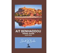 AIT BENHADDOU TRAVEL GUIDE 2025-2026: A Complete Travel Guide to Morocco’s Iconic UNESCO Ksar - Maps, Local Culture, Hidden Alleys, Film Locations, and Day Trips from Marrakech
