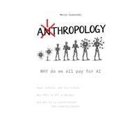AITHROPOLOGY: WHY do we all pay for AI: hype, ethics, and the future, why FREE is NOT a bargain and why AI is overpromoted and underestimated