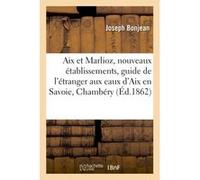 Aix et Marlioz et leurs nouveaux établissements, guide de l'étranger aux eaux d'Aix en Savoie Joseph Bonjean (Auteur)