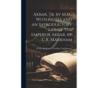 Akbar, Tr. By M.M., With Notes And An Introductory Life Of The Emperor Akbar, By C.R. Markham