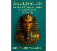 Akhenaton: La Vita del Faraone Eretico e la Rivoluzione di Amarna: Biografia storica tra culto solare di Aton, potere regale e crisi religiosa della XVIII dinastia