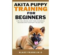 Akita Puppy Training For Beginners: Care, Feed, Groom, Crate Train, Housebreak, And Bond With Your Puppy The Easy Way