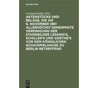 Aktenstücke Und Beläge, Die Am 6. November 1861 Allerhöchst Genehmigte Vereinigung Der Standbilder Lessing's, Schiller's Und Goethe's Vor Dem Königlichen Schauspielhause Zu Berlin Betreffend