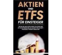 Aktien Und Etfs Für Einsteiger: Wie Sie Ihr Geld Intelligent In Aktien Und Etf Investieren Und So Schritt Für Schritt Finanzielle Freiheit Erreichen