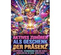 Aktives Zuhören Als Geschenk Der Präsenz: Gespräche, Verbindung Und Die Kunst, Wirklich Da Zu Sein, Verstehen