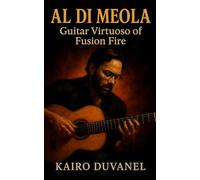 Al Di Meola: Guitar Virtuoso of Fusion Fire: Biography of a Jazz-Fusion Innovator, from Return to Forever to World Sinfonia and Beyond