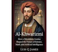 Al-Khwarizmi: How a 9th-Century Genius Shaped the Future of Science, Math, and Artificial Intelligence