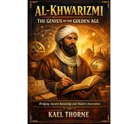 Al-Khwarizmi: The Genius of the Golden Age: Bridging Ancient Knowledge and Modern Innovation