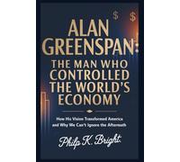 ALAN GREENSPAN: The Man Who Controlled the World’s Economy: How His Vision Transformed America and Why We Can’t Ignore the Aftermath