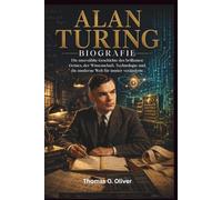 ALAN TURING BIOGRAFIE: Die unerzählte Geschichte des brillanten Geistes, der Wissenschaft, Technologie und die moderne Welt für immer veränderte