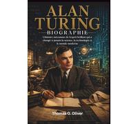 ALAN TURING BIOGRAPHIE: L'histoire méconnue de l'esprit brillant qui a changé à jamais la science, la technologie et le monde moderne