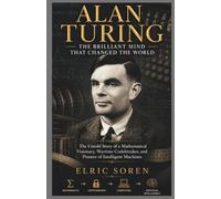 Alan Turing: The Brilliant Mind That Changed the World: The Untold Story of a Mathematical Visionary, Wartime Codebreaker, and Pioneer of Intelligent Machines