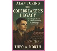Alan Turing: The Codebreaker’s Legacy:Unlocking the Secrets of Genius, Confronting the Shadows of a Broken World