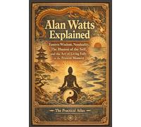 Alan Watts Explained: Eastern Wisdom, Nonduality, The Illusion of the Self, and the Art of Living Fully in the Present Moment