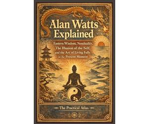 Alan Watts Explained: Eastern Wisdom, Nonduality, The Illusion of the Self, and the Art of Living Fully in the Present Moment
