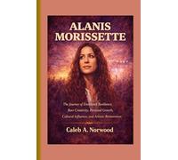 Alanis Morissette: The Journey of Emotional Resilience, Raw Creativity, Personal Growth, Cultural Influence, and Artistic Reinvention