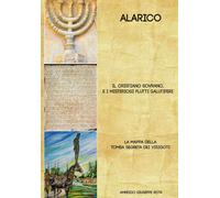 Alarico. Il Cristiano Sovrano E I Misteriosi Flutti Salutiferi.: La Mappa Della Tomba Segreta Dei Visigoti.