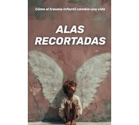 Alas recortadas : cómo el trauma infantil cambia una vida