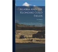 Alaska and the Klondike Gold Fields microform Containing a Full Account of the Discovery of Gold Enormous Deposits of the Precious Metal Routes Traversed Creative Media Partners LLCCreative Media Part
