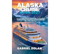 Alaska Cruise Guide 2027: Plan the Right Itinerary, Explore Key Ports, Choose Worthwhile Shore Excursions, and Know What You Need Before You Sail
