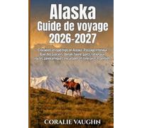 Alaska Guide de voyage 2026-2027: Croisières et road trips en Alaska : Passage Intérieur, Baie des Glaciers, Denali, faune, parcs nationaux, routes panoramiques, excursions et itinéraires essentiels.
