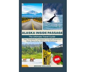 Alaska Inside Passage: The Ultimate Travel Guide: Your Complete Companion to North America's Most Spectacular Wilderness Waterway