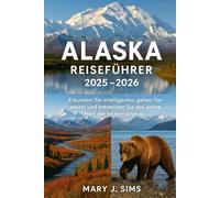 Alaska Reiseführer 2025-2026: Erkunden Sie intelligenter, gehen Sie weiter und entdecken Sie das wahre Herz der letzten Grenze