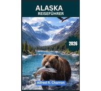 ALASKA REISEFÜHRER: Vom Aurora-Oval über Fairbanks bis zu den Braunbären von Katmai, den Totempfählen im Südosten und der Stille der Arktis - Eine Reise ins wilde Herz des amerikanischen Nordens