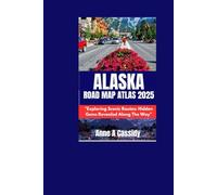 ALASKA ROAD MAP ATLAS 2025: "Exploring Scenic Routes: Hidden Gems Revealed Along The Way"