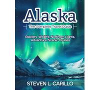 Alaska - The Complete Travel Guide: Your all-in-one guide to glaciers, wildlife, Northern Lights, scenic cruises, adventure, culture, and insider travel tips - updated and expanded for every traveler