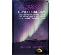 ALASKA TRAVEL GUIDE 2025: Discover Glaciers, Wildlife, Culture and Hidden Gems in the Ultimate 2025 Alaska Adventure Guide